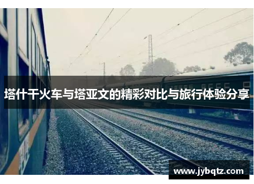 塔什干火车与塔亚文的精彩对比与旅行体验分享